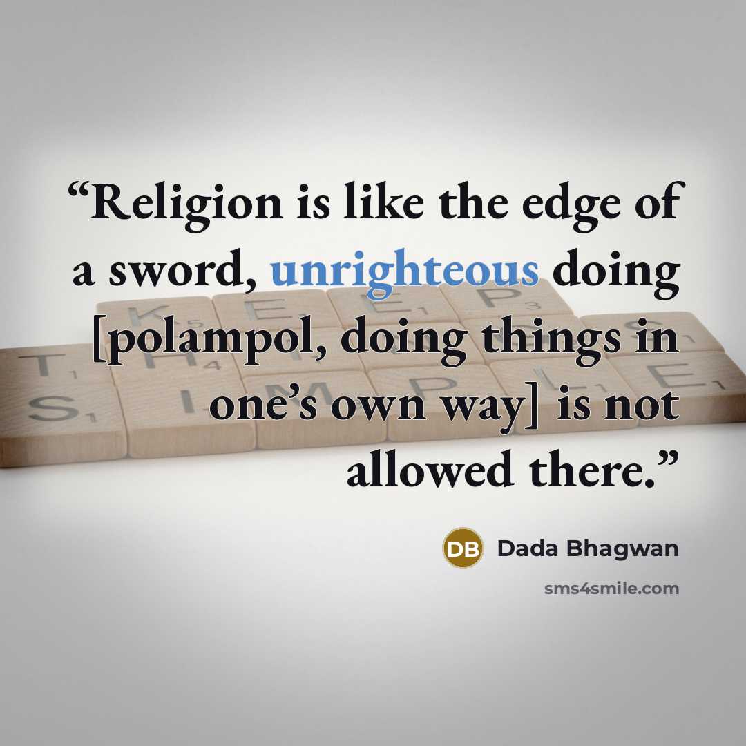 “Religion is like the edge of a sword, unrighteous doing [polampol, doing things in one’s own way] is not allowed there.” quote by Dada Bhagwan