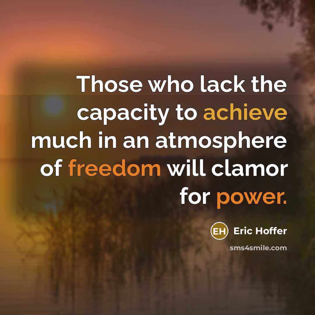 “Those who lack the capacity to achieve much in an atmosphere of freedom will clamor for power.” quote by Eric Hoffer