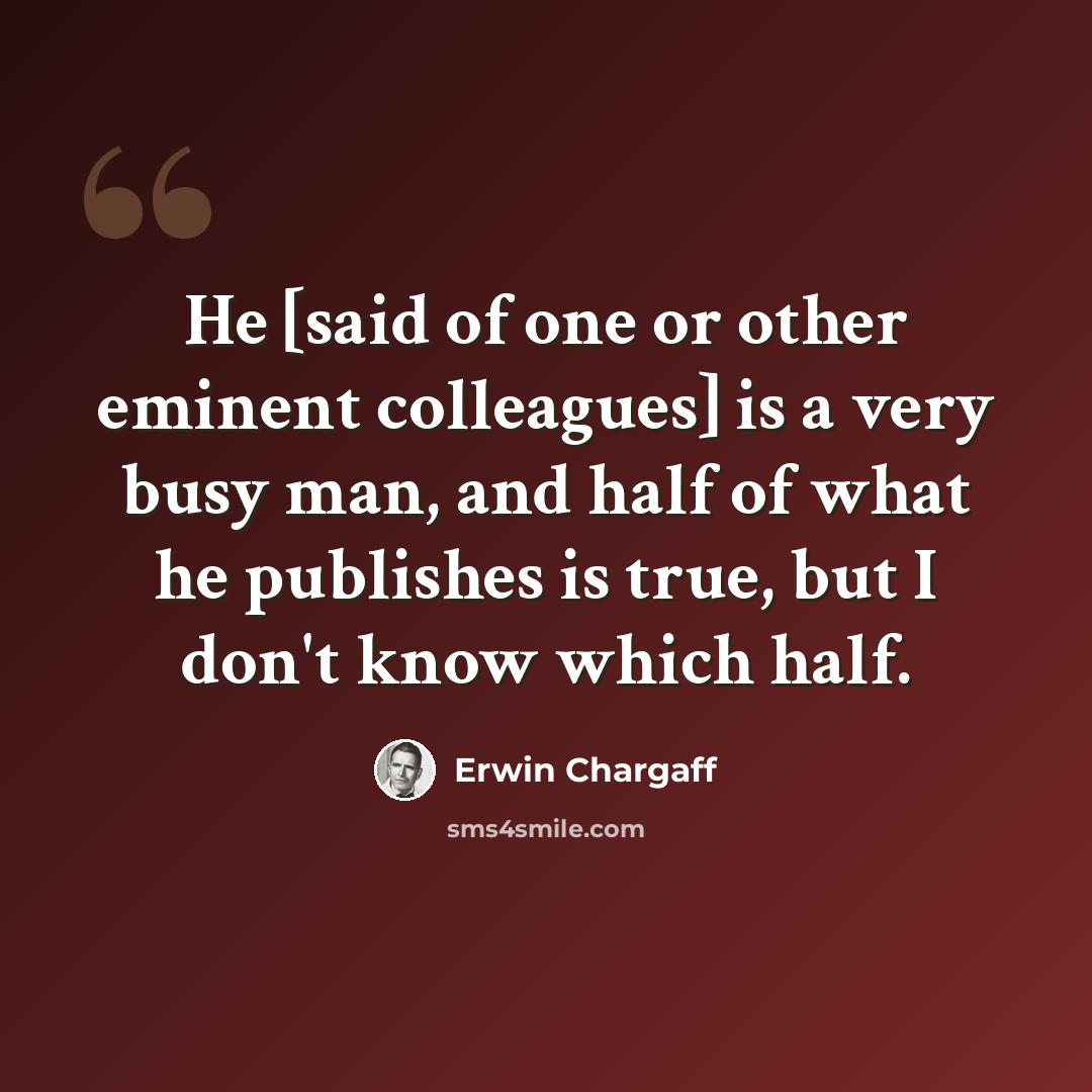 “He [said of one or other eminent colleagues] is a very busy man, and half of what he publishes is true, but I don't know which half.” quote by Erwin Chargaff