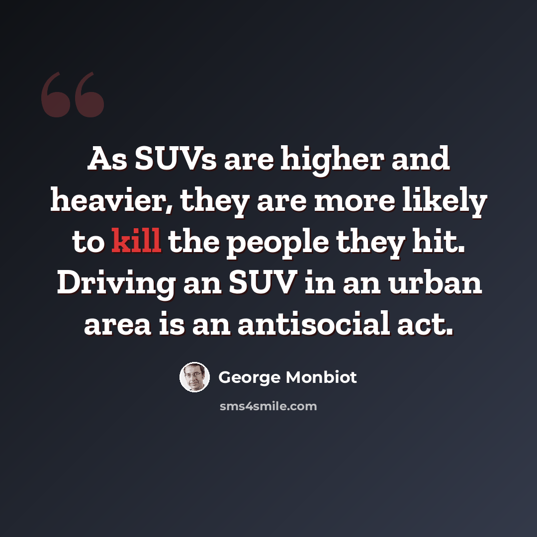 “As SUVs are higher and heavier, they are more likely to kill the people they hit. Driving an SUV in an urban area is an antisocial act.” quote by George Monbiot