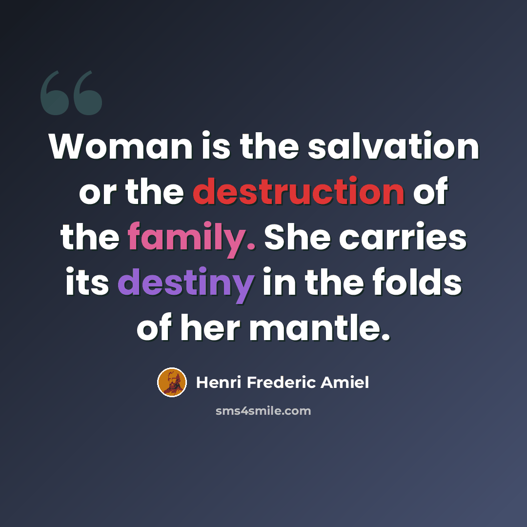 “Woman is the salvation or the destruction of the family. She carries its destiny in the folds of her mantle.” quote by Henri Frederic Amiel