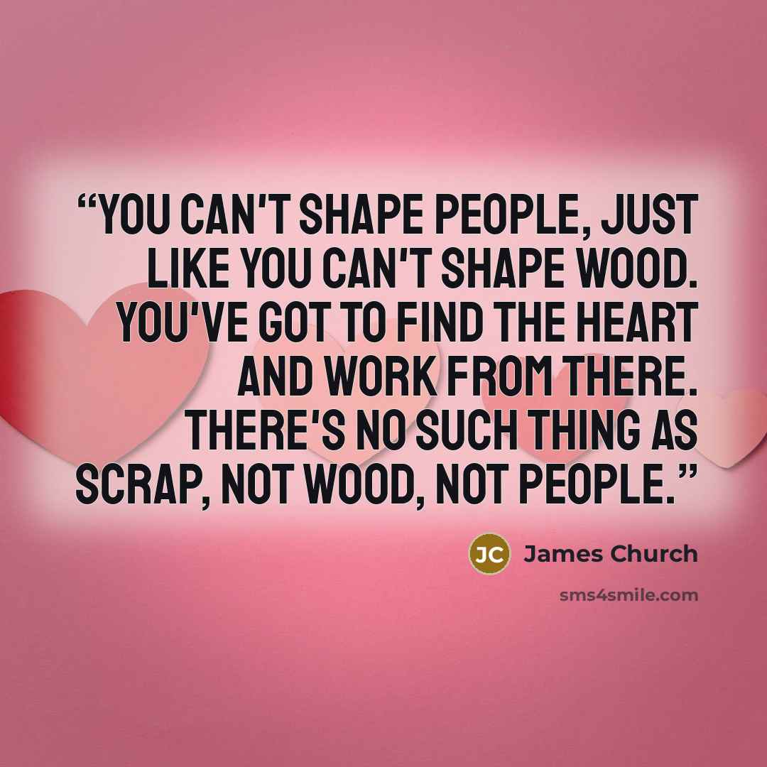 “You can't shape people, just like you can't shape wood. You've got to find the heart and work from there. There's no such thing as scrap, not wood, not people.” quote by James Church
