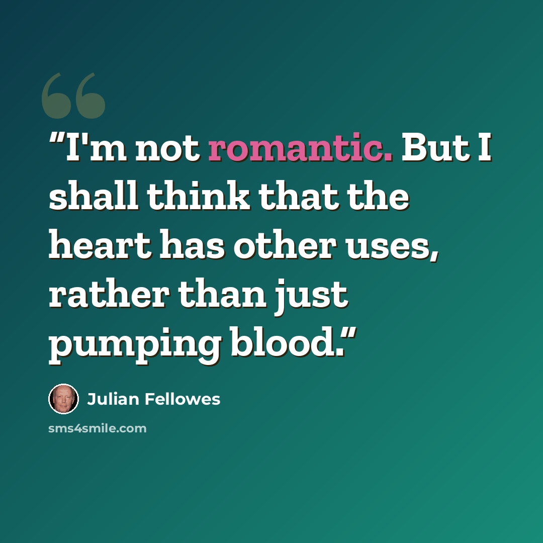 “I'm not romantic. But I shall think that the heart has other uses, rather than just pumping blood.” quote by Julian Fellowes