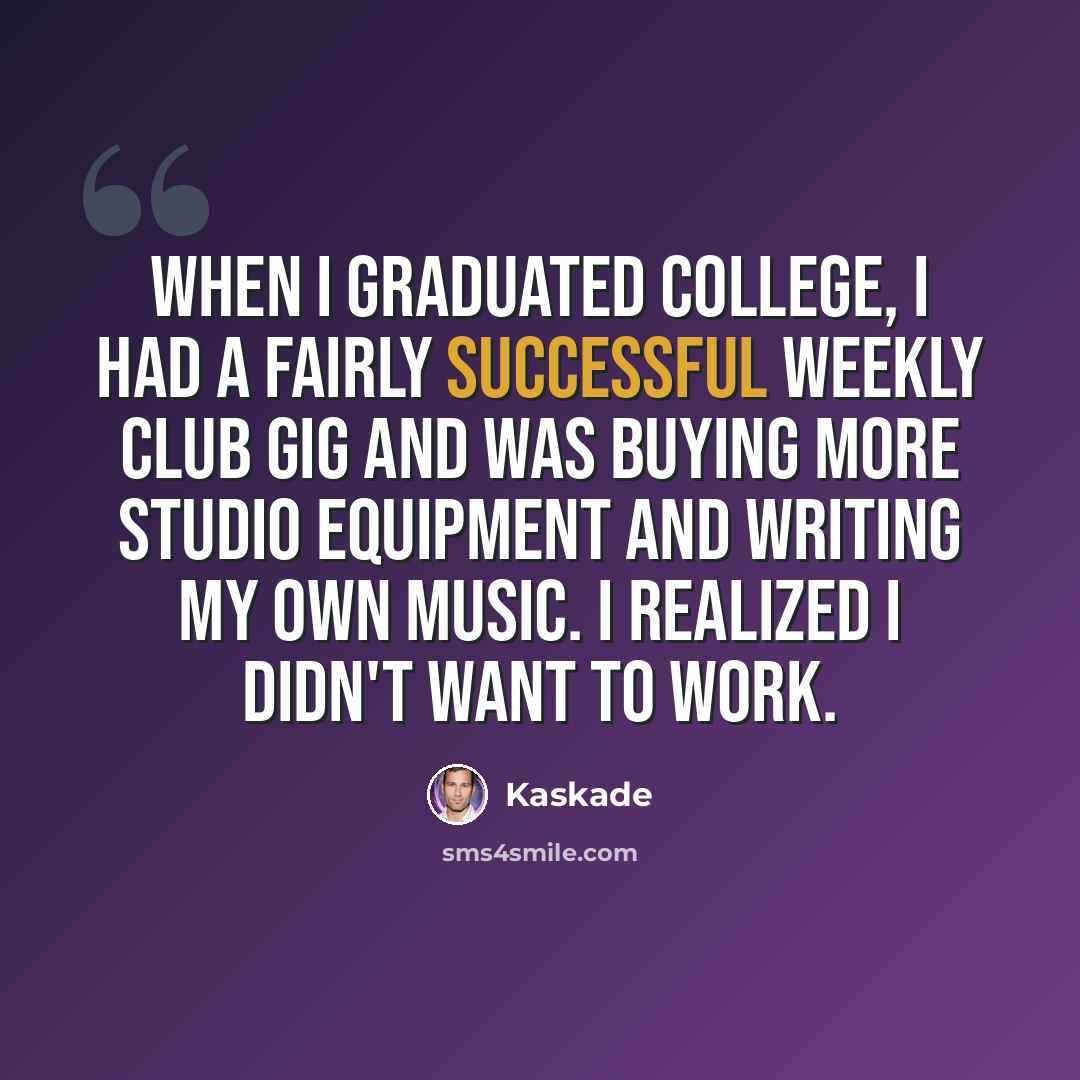“When I graduated college, I had a fairly successful weekly club gig and was buying more studio equipment and writing my own music. I realized I didn't want to work.” quote by Kaskade