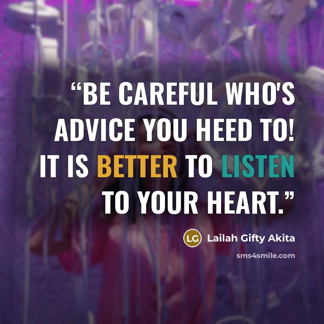 “Be careful who's advice you heed to! It is better to listen to your heart.” quote by Lailah Gifty Akita
