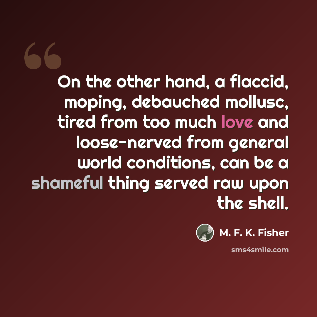 “On the other hand, a flaccid, moping, debauched mollusc, tired from too much love and loose-nerved from general world conditions, can be a shameful thing served raw upon the shell.” quote by M. F. K. Fisher