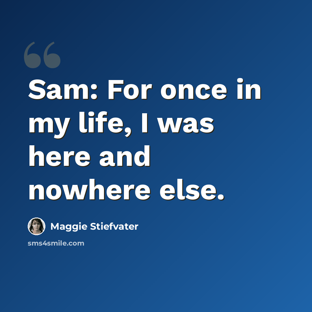 “Sam: For once in my life, I was here and nowhere else.” quote by Maggie Stiefvater