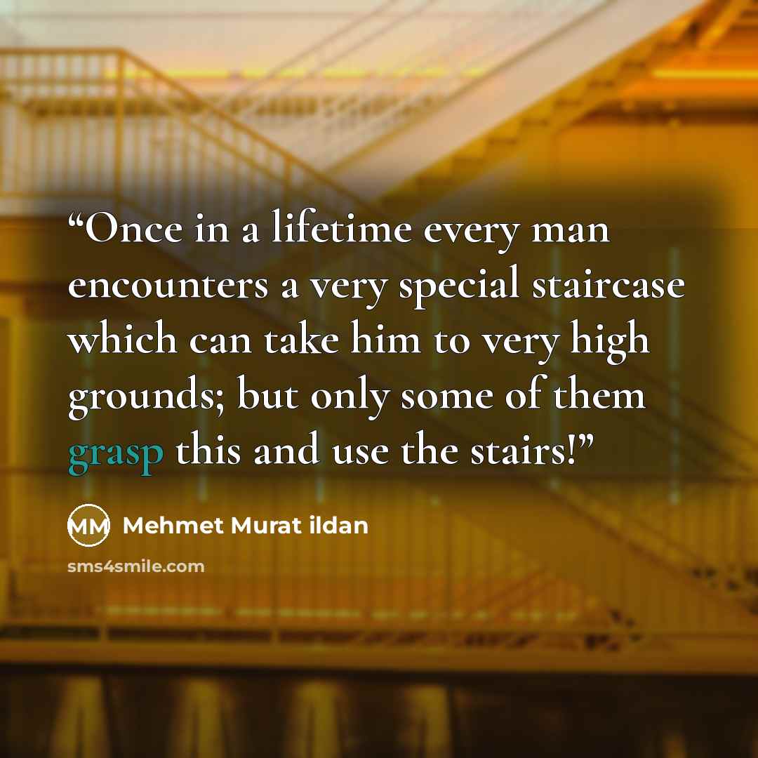 “Once in a lifetime every man encounters a very special staircase which can take him to very high grounds; but only some of them grasp this and use the stairs!” quote by Mehmet Murat ildan