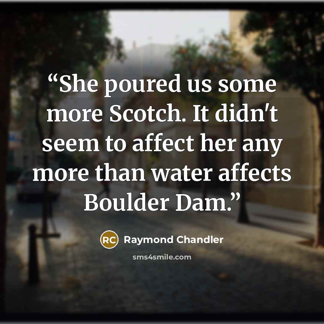 “She poured us some more Scotch. It didn't seem to affect her any more than water affects Boulder Dam.” quote by Raymond Chandler