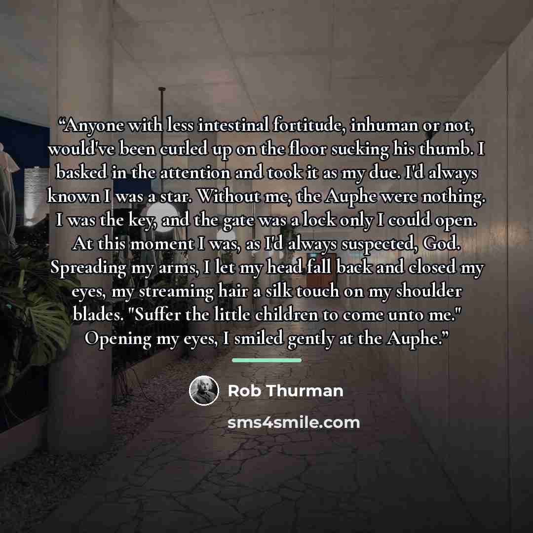 “Anyone with less intestinal fortitude, inhuman or not, would've been curled up on the floor sucking his thumb. I basked in the attention and took it as my due. I'd always known I was a star. Without me, the Auphe were nothing. I was the key, and the gate was a lock only I could open. At this…” quote by Rob Thurman