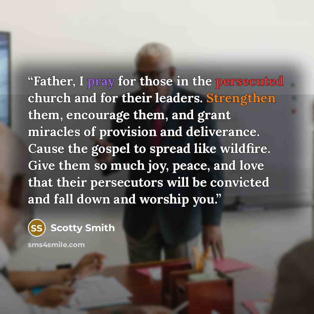“Father, I pray for those in the persecuted church and for their leaders. Strengthen them, encourage them, and grant miracles of provision and deliverance. Cause the gospel to spread like wildfire. Give them so much joy, peace, and love that their persecutors will be convicted and fall down and…” quote by Scotty Smith