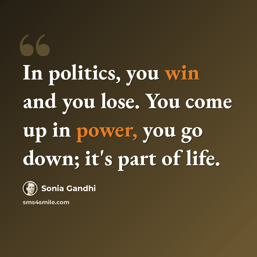 “In politics, you win and you lose. You come up in power, you go down; it's part of life.” quote by Sonia Gandhi