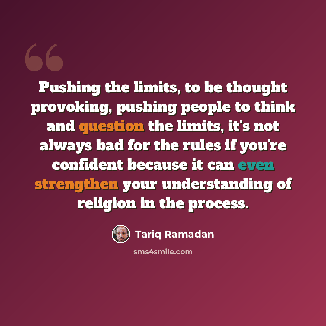 “Pushing the limits, to be thought provoking, pushing people to think and question the limits, it's not always bad for the rules if you're confident because it can even strengthen your understanding of religion in the process.” quote by Tariq Ramadan