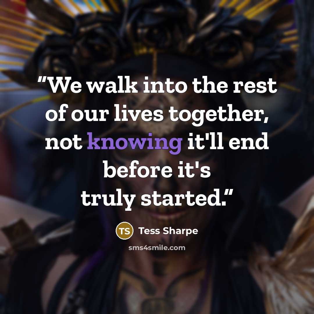 “We walk into the rest of our lives together, not knowing it'll end before it's truly started.” quote by Tess Sharpe