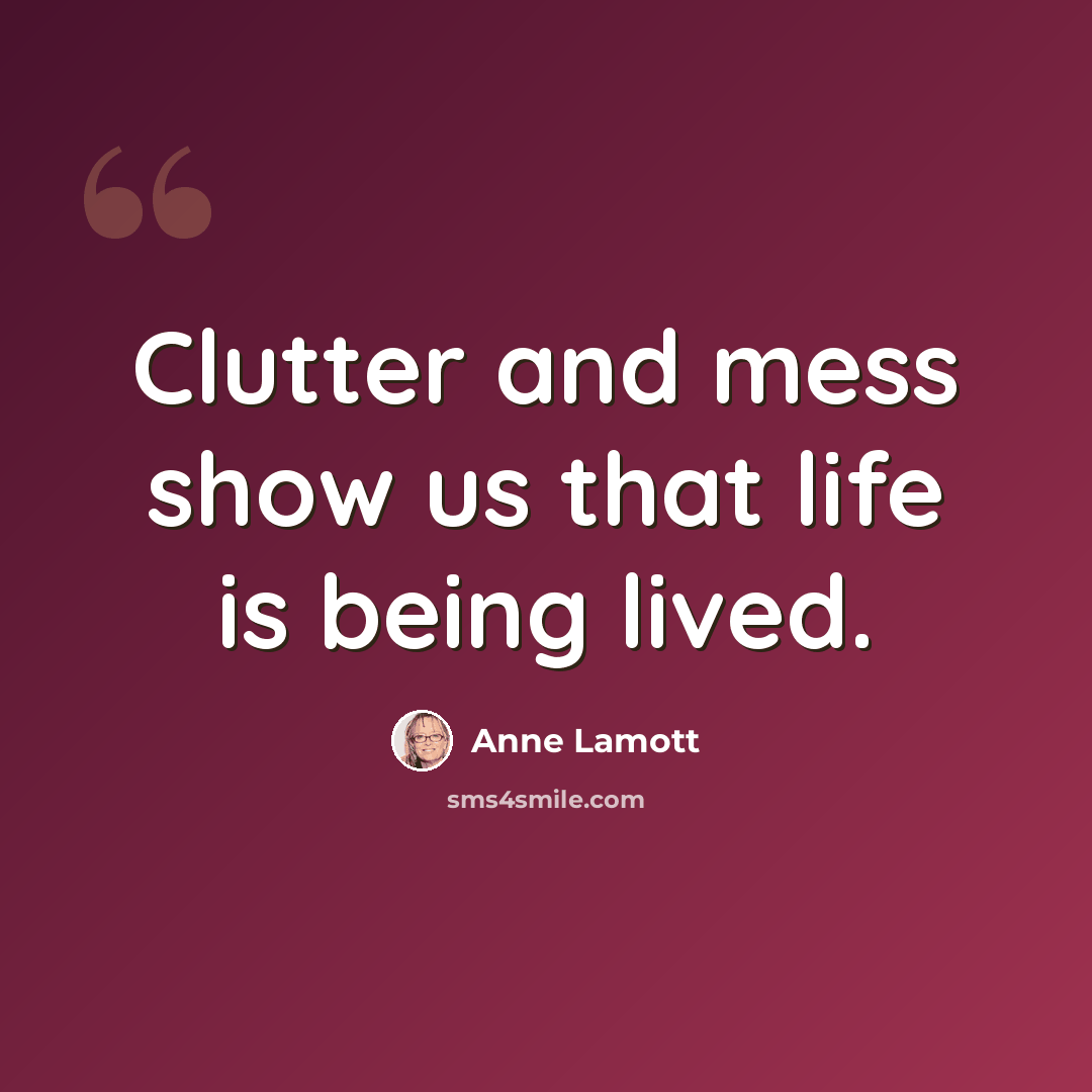 “Clutter and mess show us that life is being lived.” quote by Anne Lamott