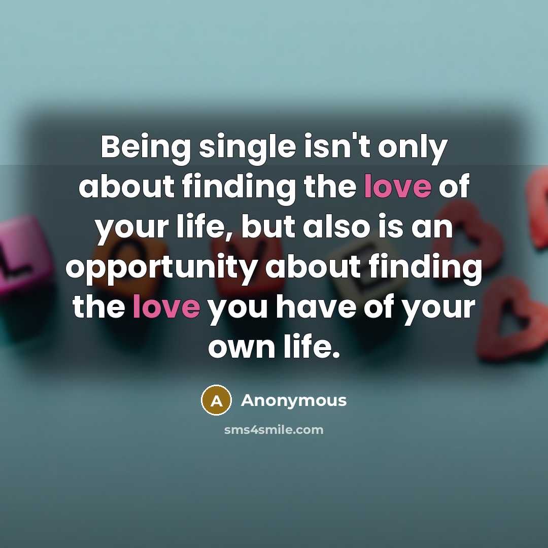 “Being single isn't only about finding the love of your life, but also is an opportunity about finding the love you have of your own life.” quote by Anonymous