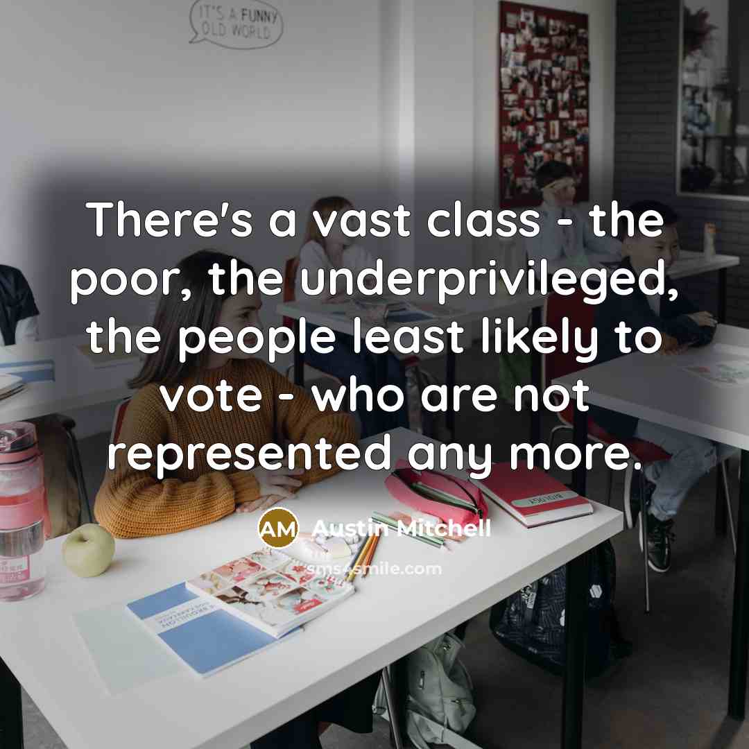 “There's a vast class - the poor, the underprivileged, the people least likely to vote - who are not represented any more.” quote by Austin Mitchell