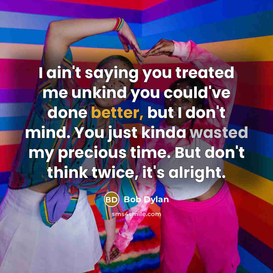 “I ain't saying you treated me unkind you could've done better, but I don't mind. You just kinda wasted my precious time. But don't think twice, it's alright.” quote by Bob Dylan