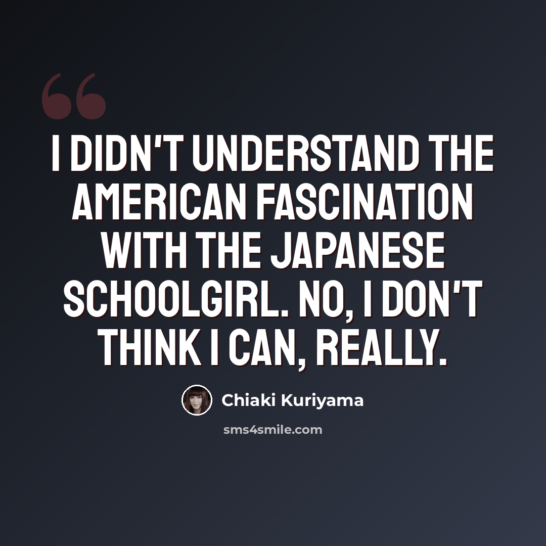 “I didn't understand the American fascination with the Japanese schoolgirl. No, I don't think I can, really.” quote by Chiaki Kuriyama
