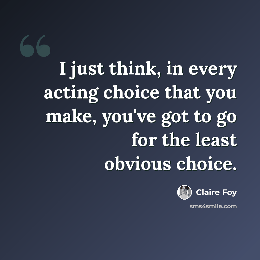 “I just think, in every acting choice that you make, you've got to go for the least obvious choice.” quote by Claire Foy