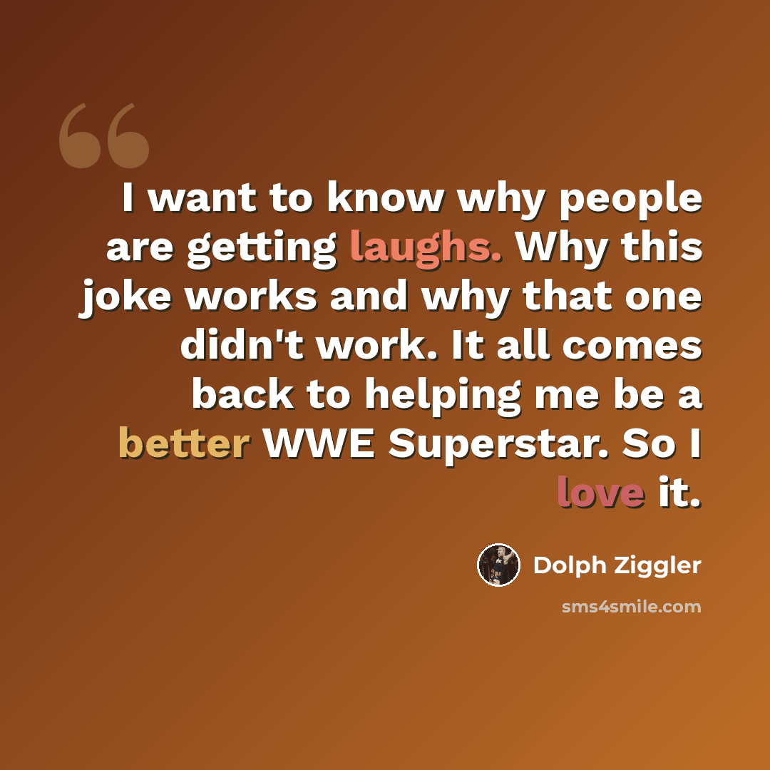 “I want to know why people are getting laughs. Why this joke works and why that one didn't work. It all comes back to helping me be a better WWE Superstar. So I love it.” quote by Dolph Ziggler