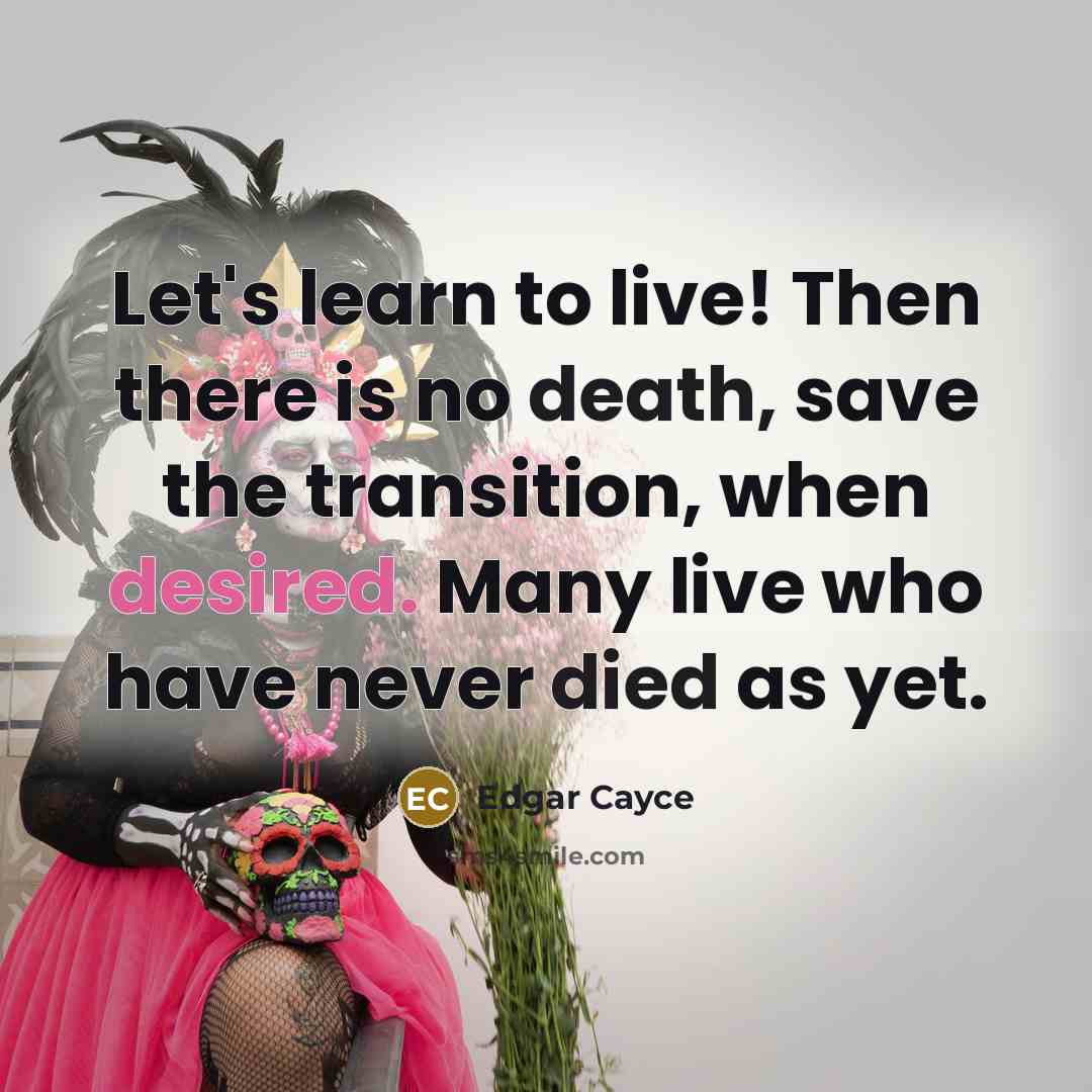 “Let's learn to live! Then there is no death, save the transition, when desired. Many live who have never died as yet.” quote by Edgar Cayce