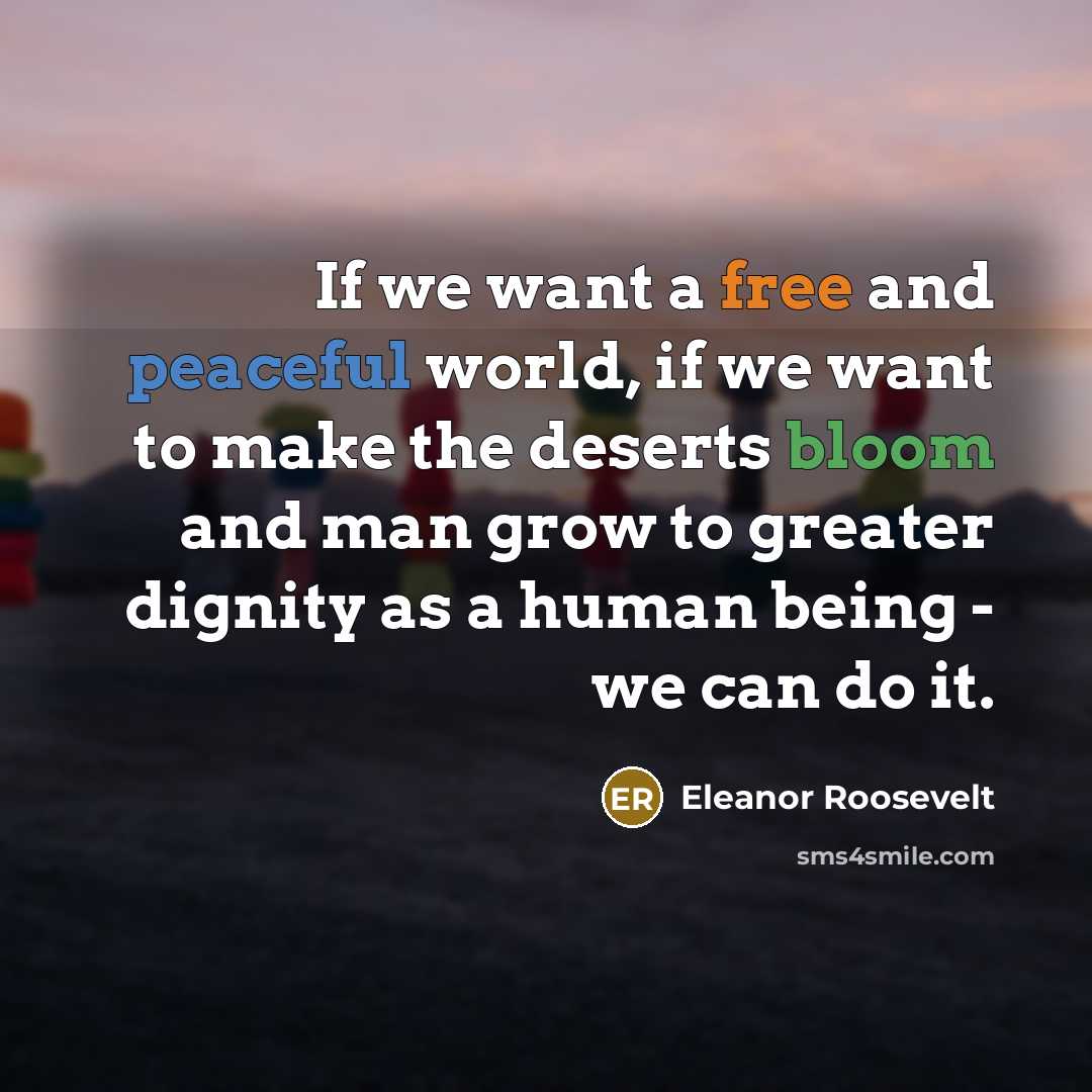 “If we want a free and peaceful world, if we want to make the deserts bloom and man grow to greater dignity as a human being - we can do it.” quote by Eleanor Roosevelt