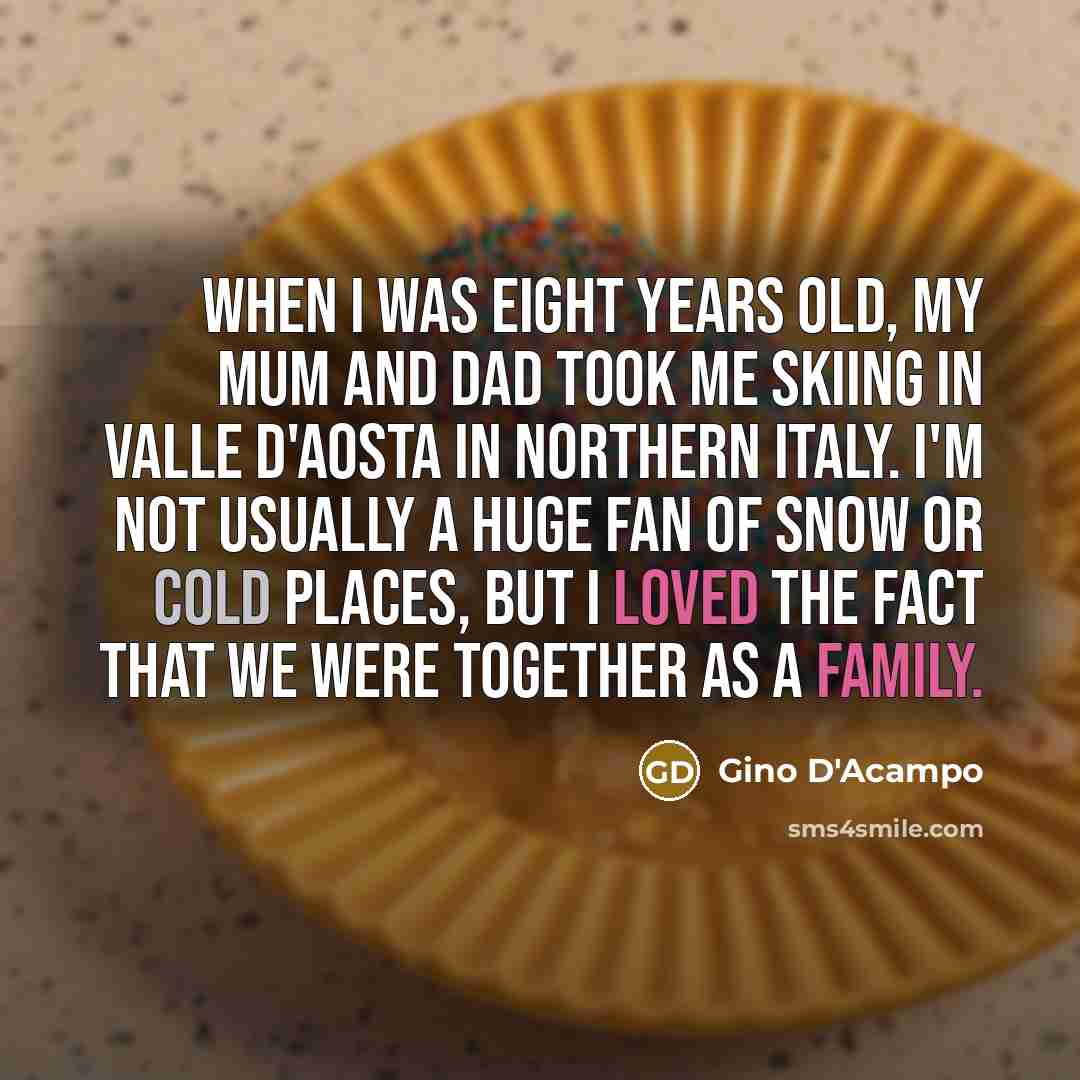 “When I was eight years old, my mum and dad took me skiing in Valle d'Aosta in northern Italy. I'm not usually a huge fan of snow or cold places, but I loved the fact that we were together as a family.” quote by Gino D'Acampo