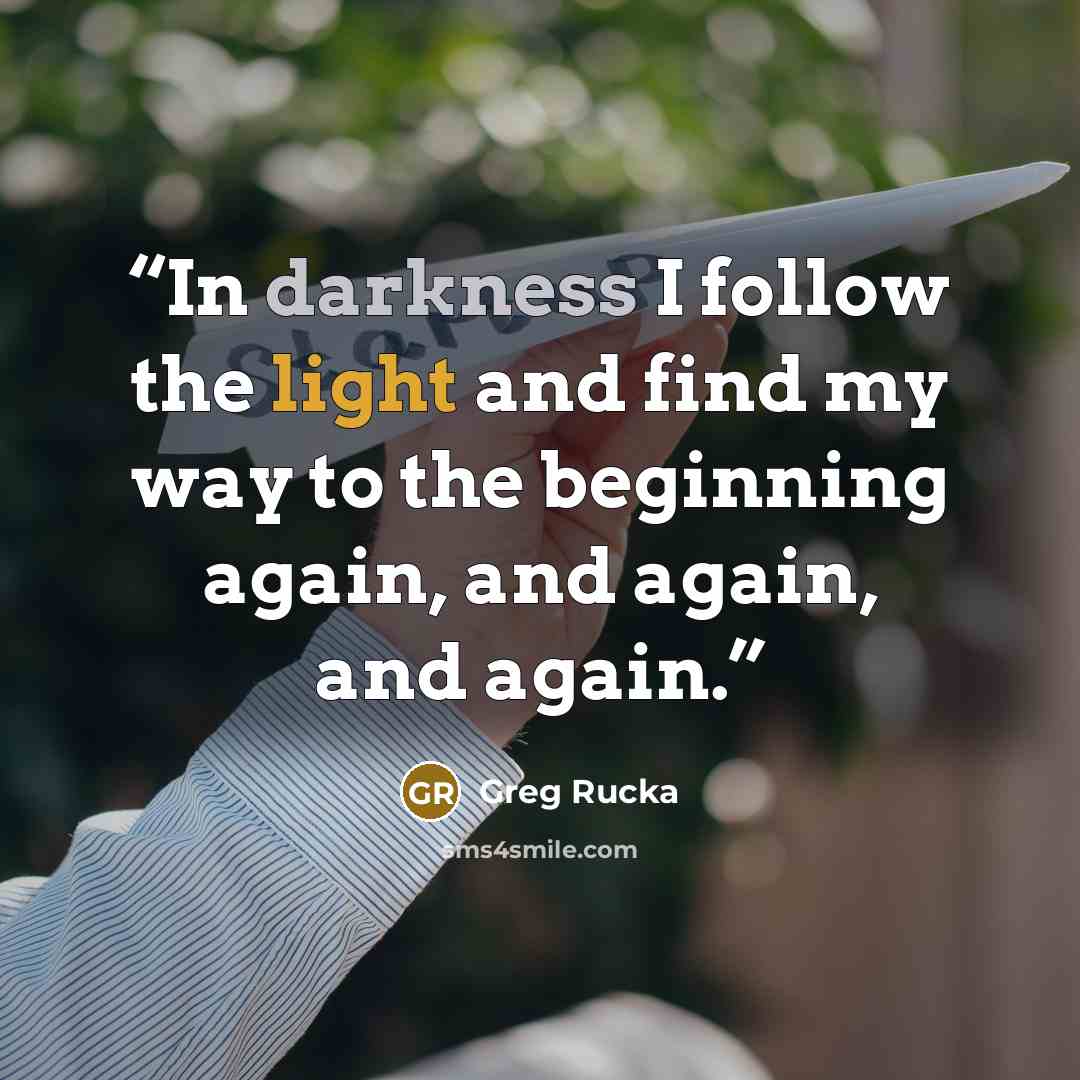 “In darkness I follow the light and find my way to the beginning again, and again, and again.” quote by Greg Rucka