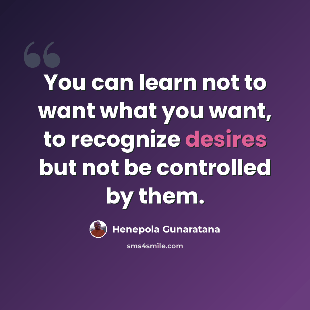 “You can learn not to want what you want, to recognize desires but not be controlled by them.” quote by Henepola Gunaratana