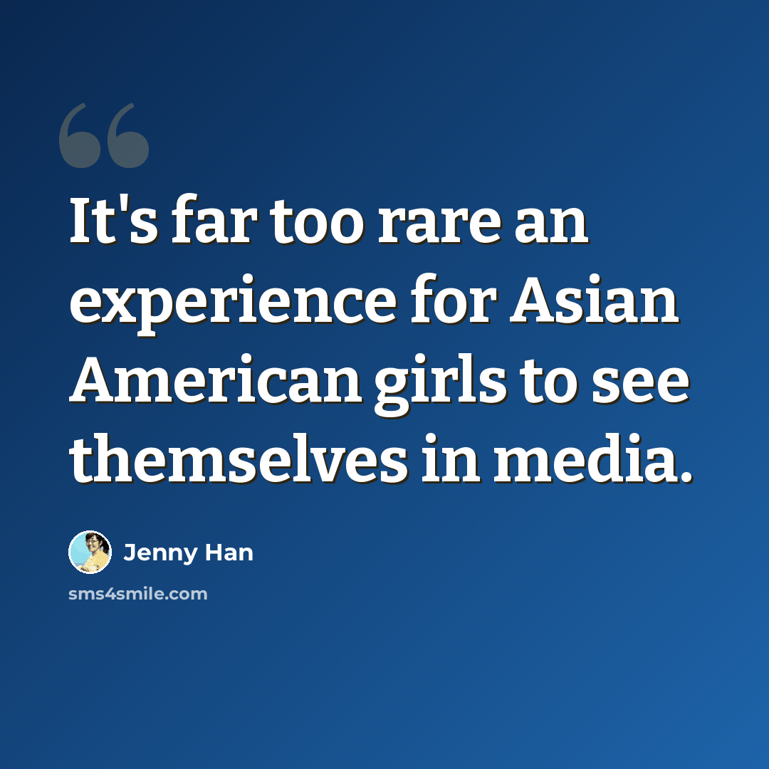 “It's far too rare an experience for Asian American girls to see themselves in media.” quote by Jenny Han