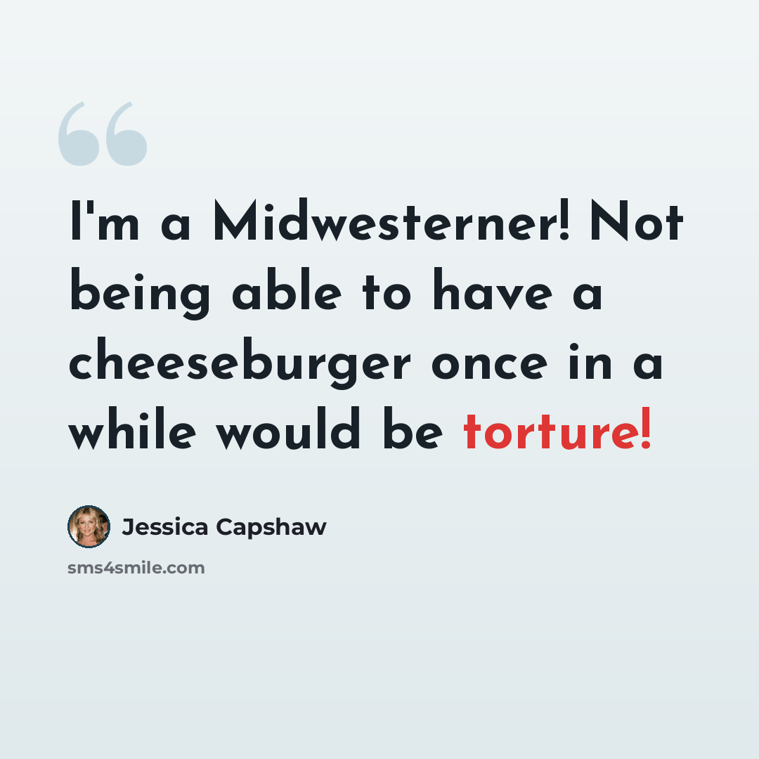 “I'm a Midwesterner! Not being able to have a cheeseburger once in a while would be torture!” quote by Jessica Capshaw