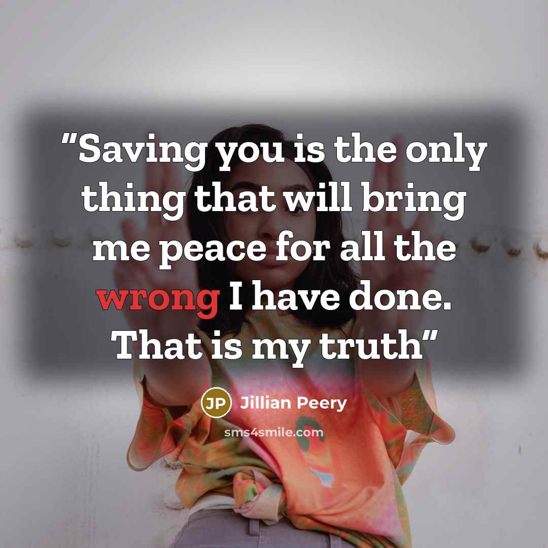 “Saving you is the only thing that will bring me peace for all the wrong I have done. That is my truth” quote by Jillian Peery