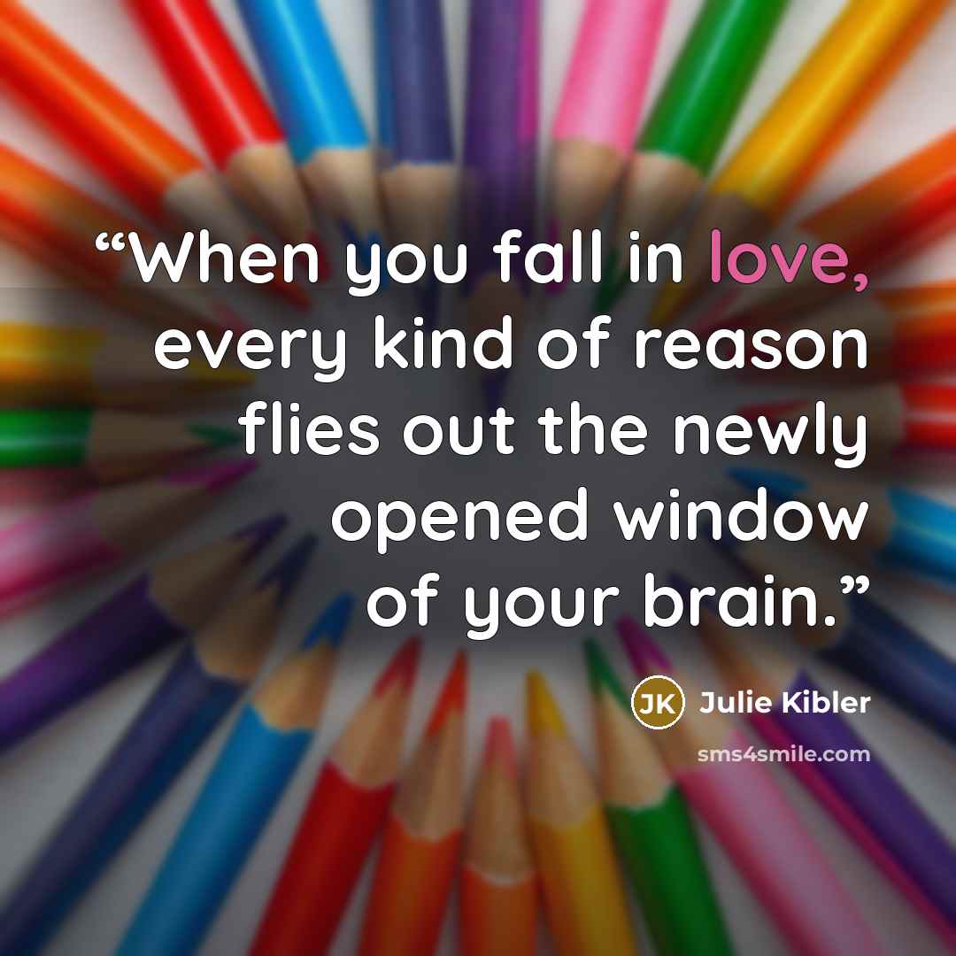 “When you fall in love, every kind of reason flies out the newly opened window of your brain.” quote by Julie Kibler