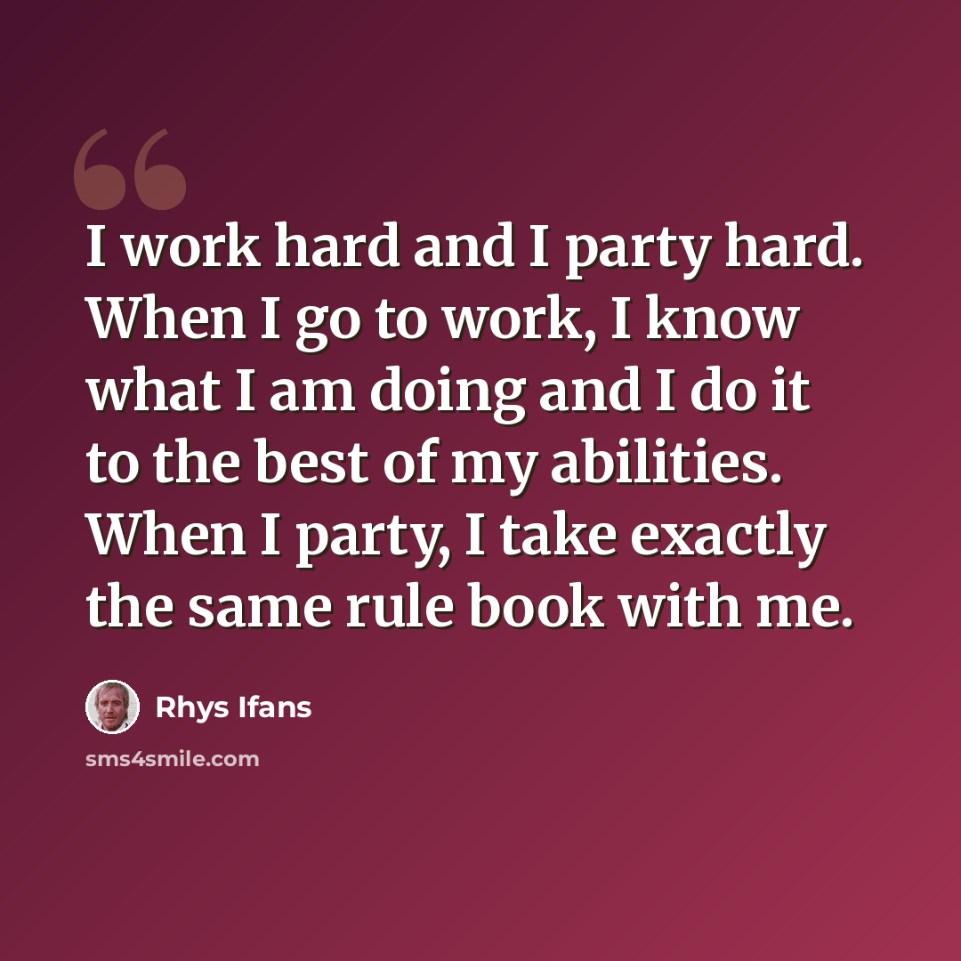 “I work hard and I party hard. When I go to work, I know what I am doing and I do it to the best of my abilities. When I party, I take exactly the same rule book with me.” quote by Rhys Ifans