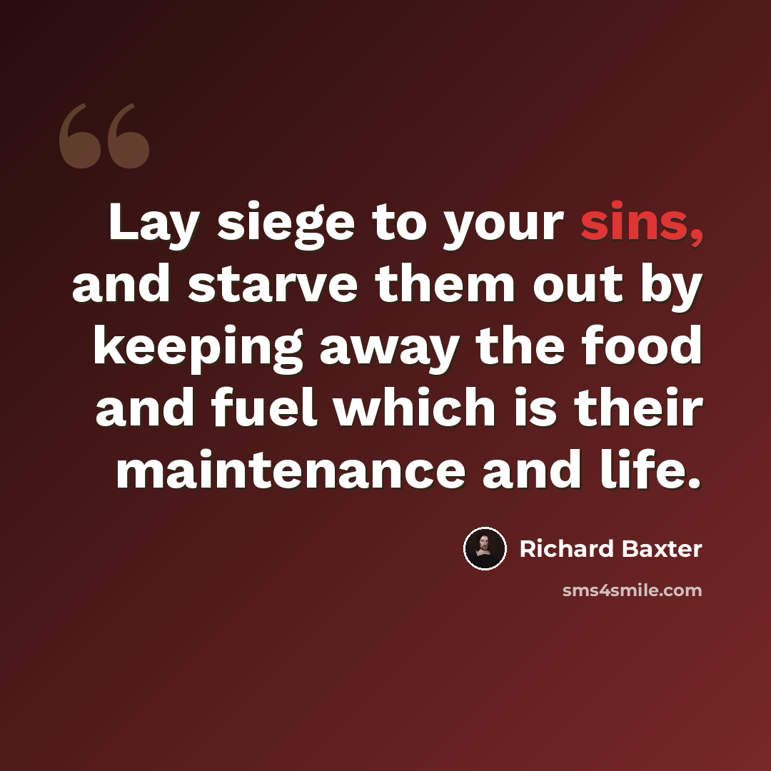 “Lay siege to your sins, and starve them out by keeping away the food and fuel which is their maintenance and life.” quote by Richard Baxter