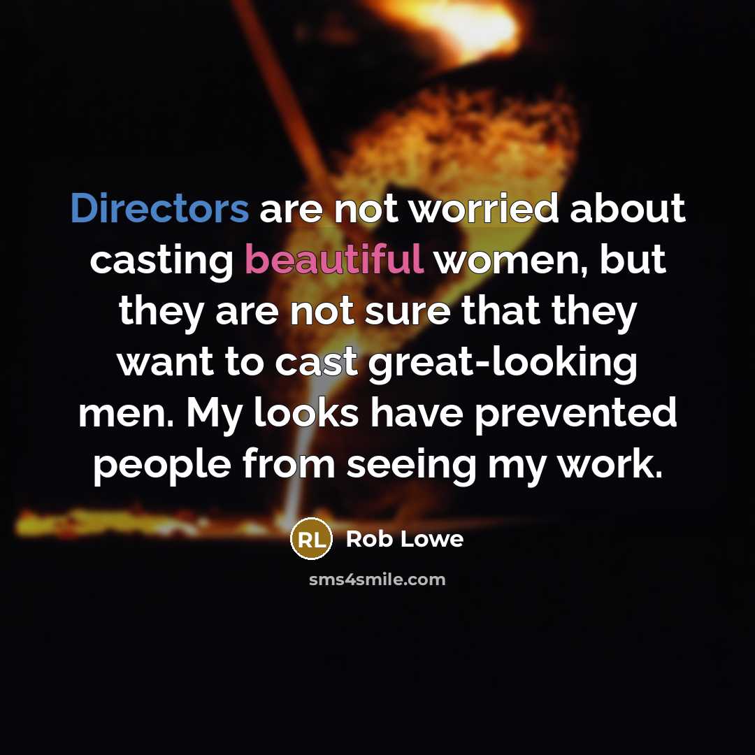 “Directors are not worried about casting beautiful women, but they are not sure that they want to cast great-looking men. My looks have prevented people from seeing my work.” quote by Rob Lowe