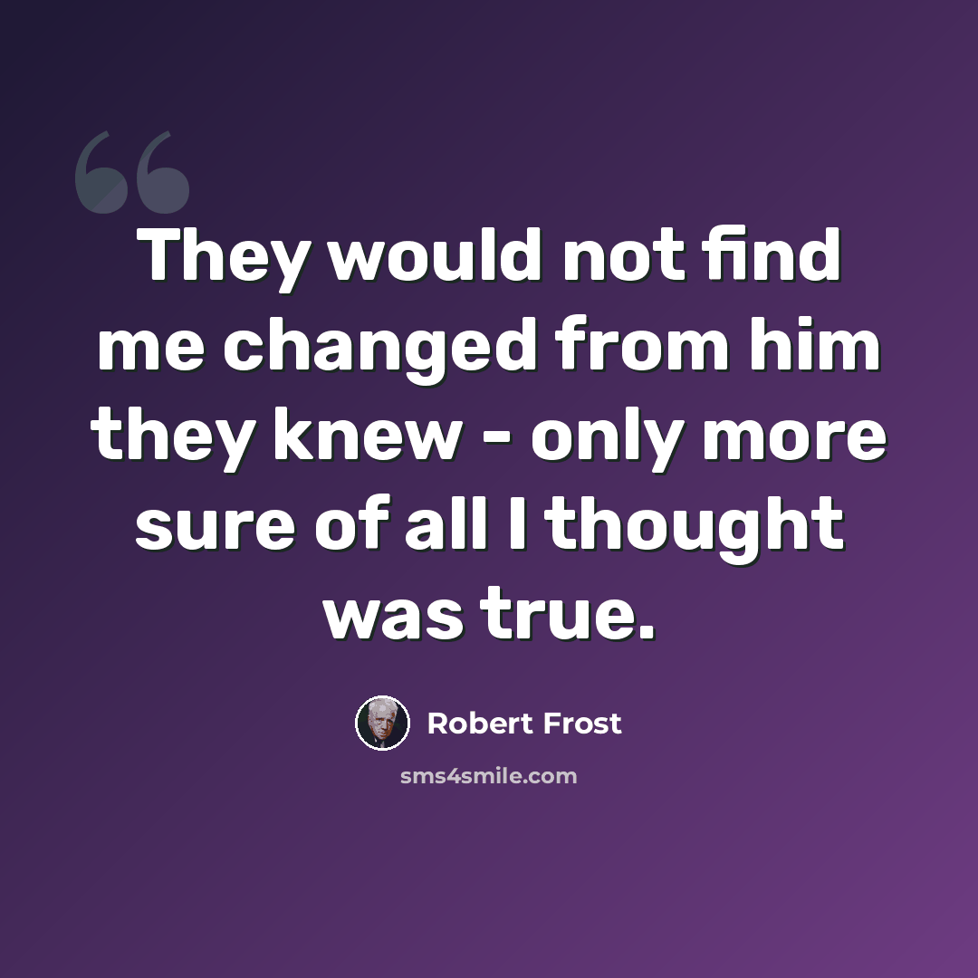 “They would not find me changed from him they knew - only more sure of all I thought was true.” quote by Robert Frost
