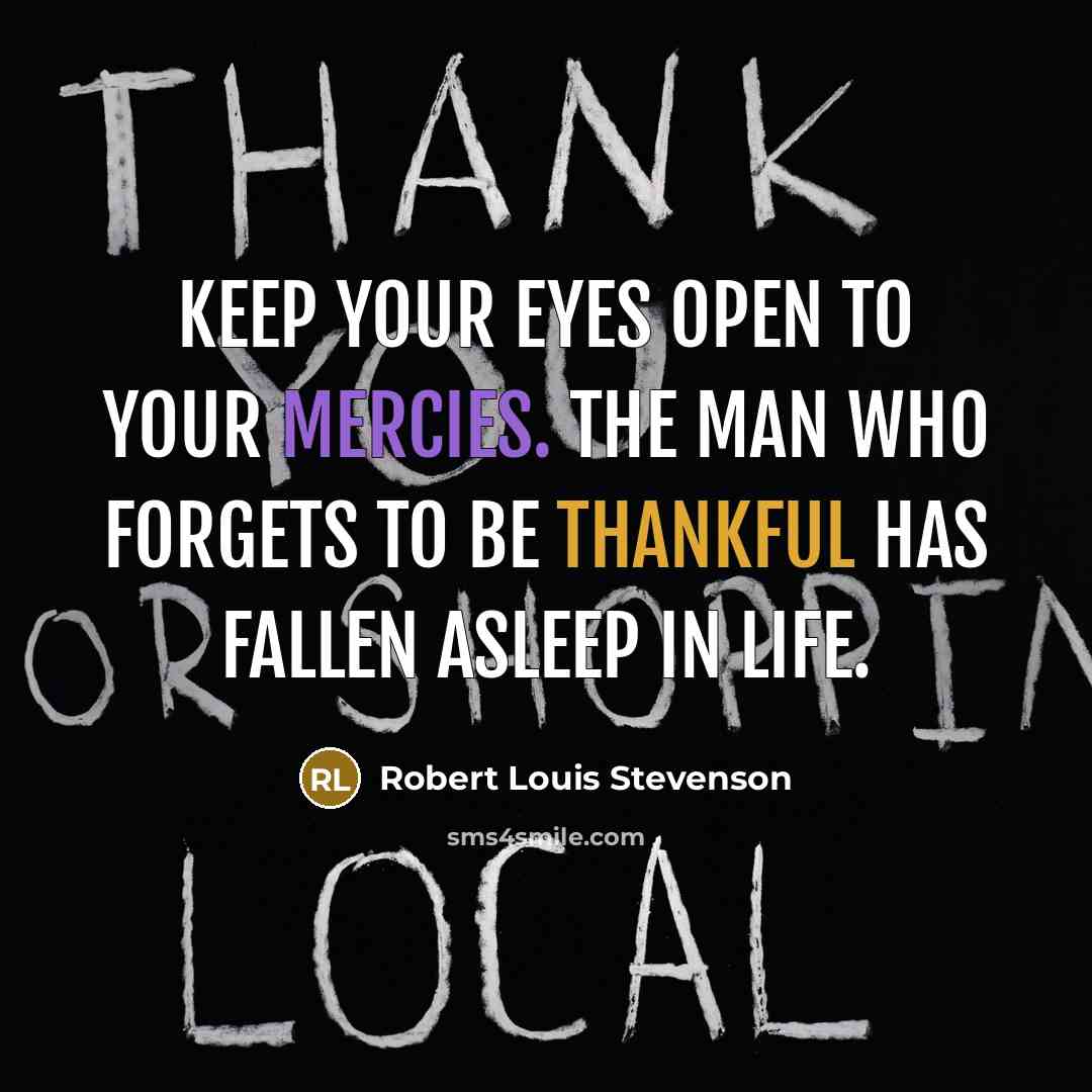 “Keep your eyes open to your mercies. The man who forgets to be thankful has fallen asleep in life.” quote by Robert Louis Stevenson