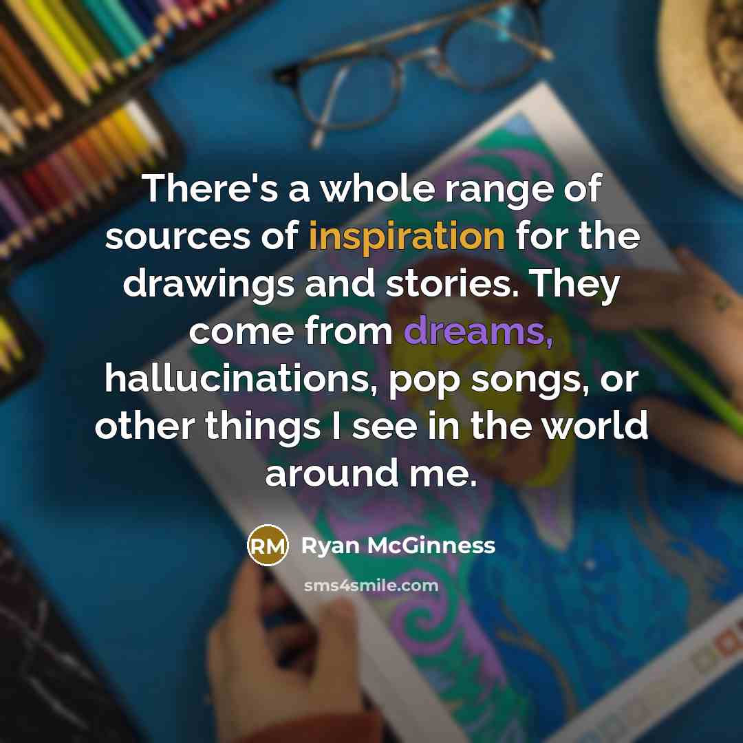 “There's a whole range of sources of inspiration for the drawings and stories. They come from dreams, hallucinations, pop songs, or other things I see in the world around me.” quote by Ryan McGinness