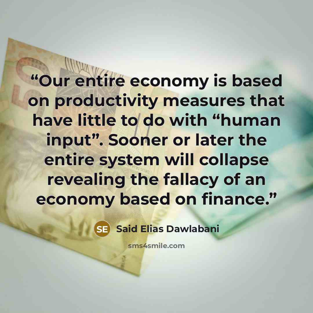 “Our entire economy is based on productivity measures that have little to do with “human input”. Sooner or later the entire system will collapse revealing the fallacy of an economy based on finance.” quote by Said Elias Dawlabani