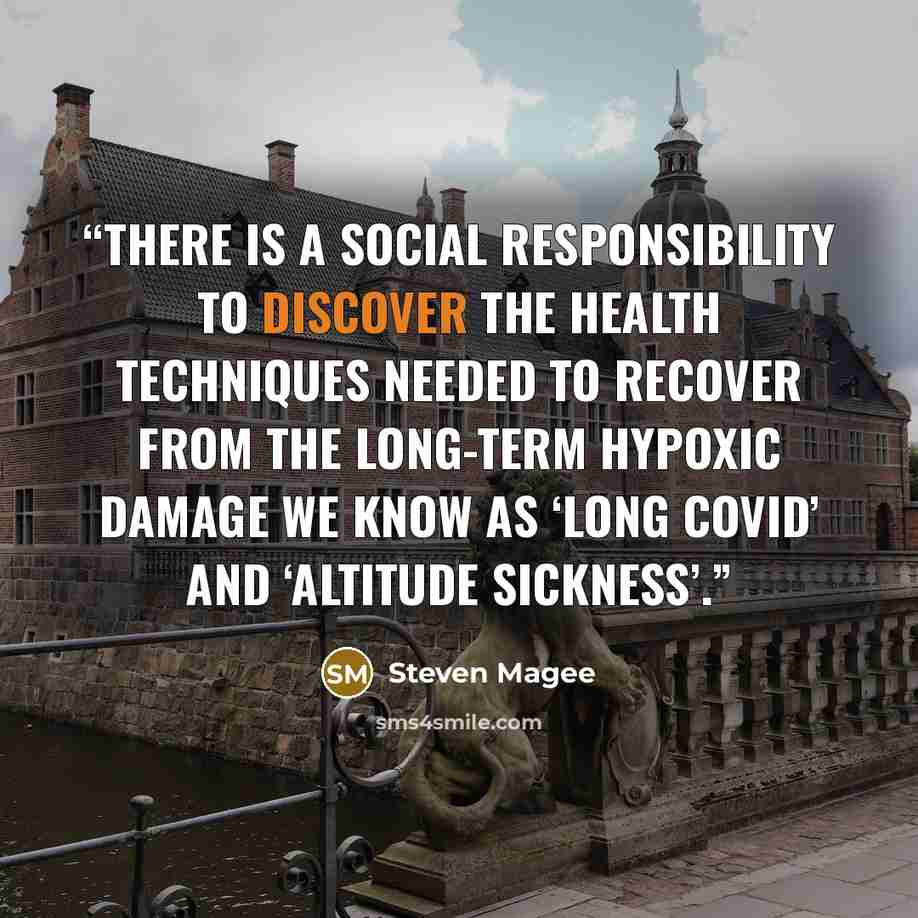 “There is a social responsibility to discover the health techniques needed to recover from the long-term hypoxic damage we know as ‘Long COVID’ and ‘Altitude Sickness’.” quote by Steven Magee