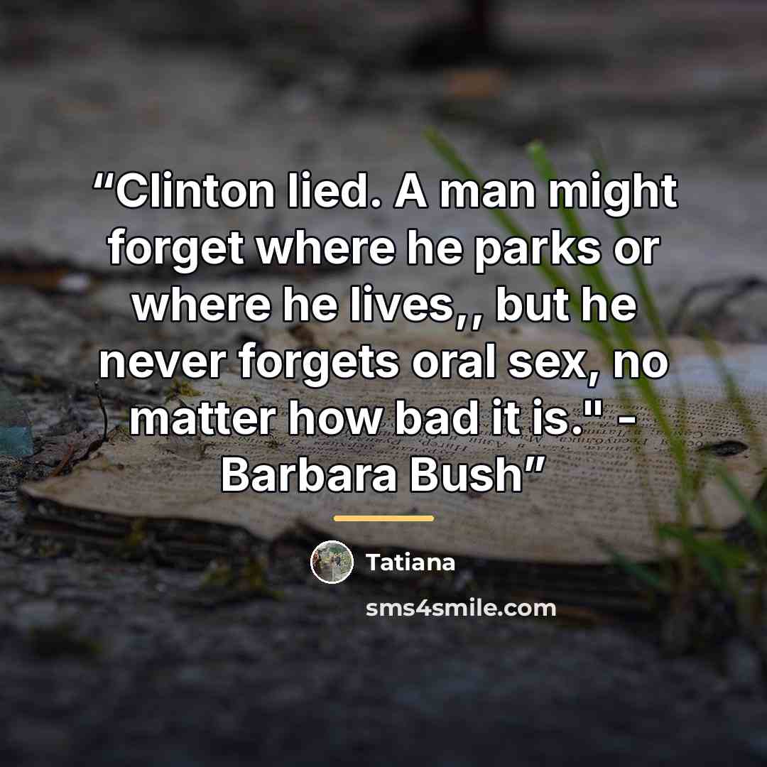 “Clinton lied. A man might forget where he parks or where he lives,, but he never forgets oral sex, no matter how bad it is." - Barbara Bush” quote by Tatiana