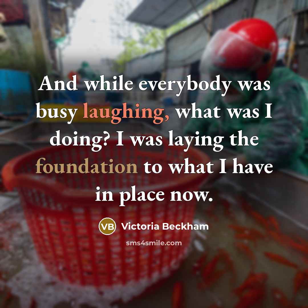 “And while everybody was busy laughing, what was I doing? I was laying the foundation to what I have in place now.” quote by Victoria Beckham