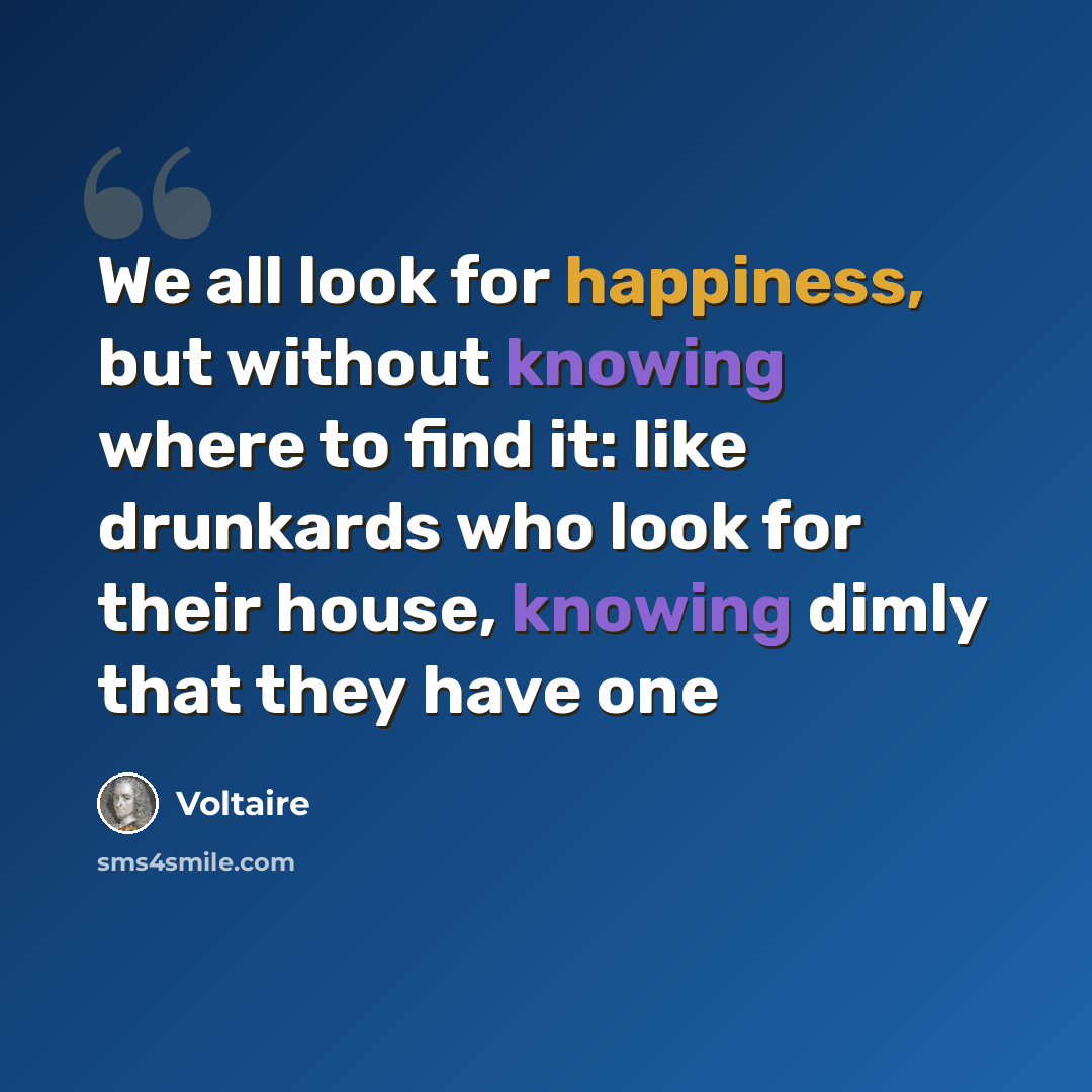 “We all look for happiness, but without knowing where to find it: like drunkards who look for their house, knowing dimly that they have one” quote by Voltaire