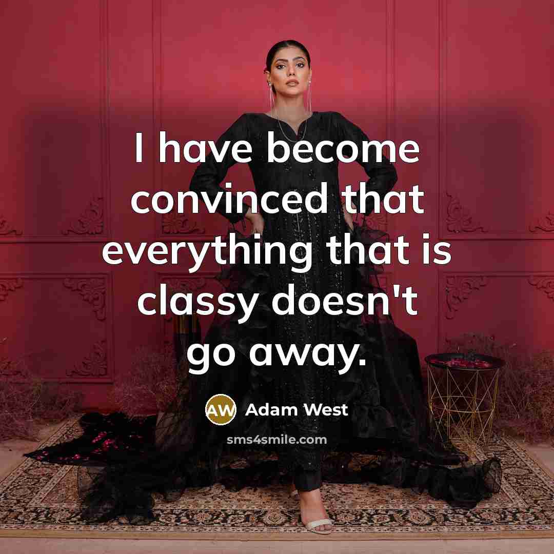 “I have become convinced that everything that is classy doesn't go away.” quote by Adam West