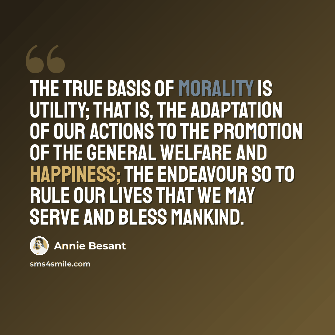 “The true basis of morality is utility; that is, the adaptation of our actions to the promotion of the general welfare and happiness; the endeavour so to rule our lives that we may serve and bless mankind.” quote by Annie Besant