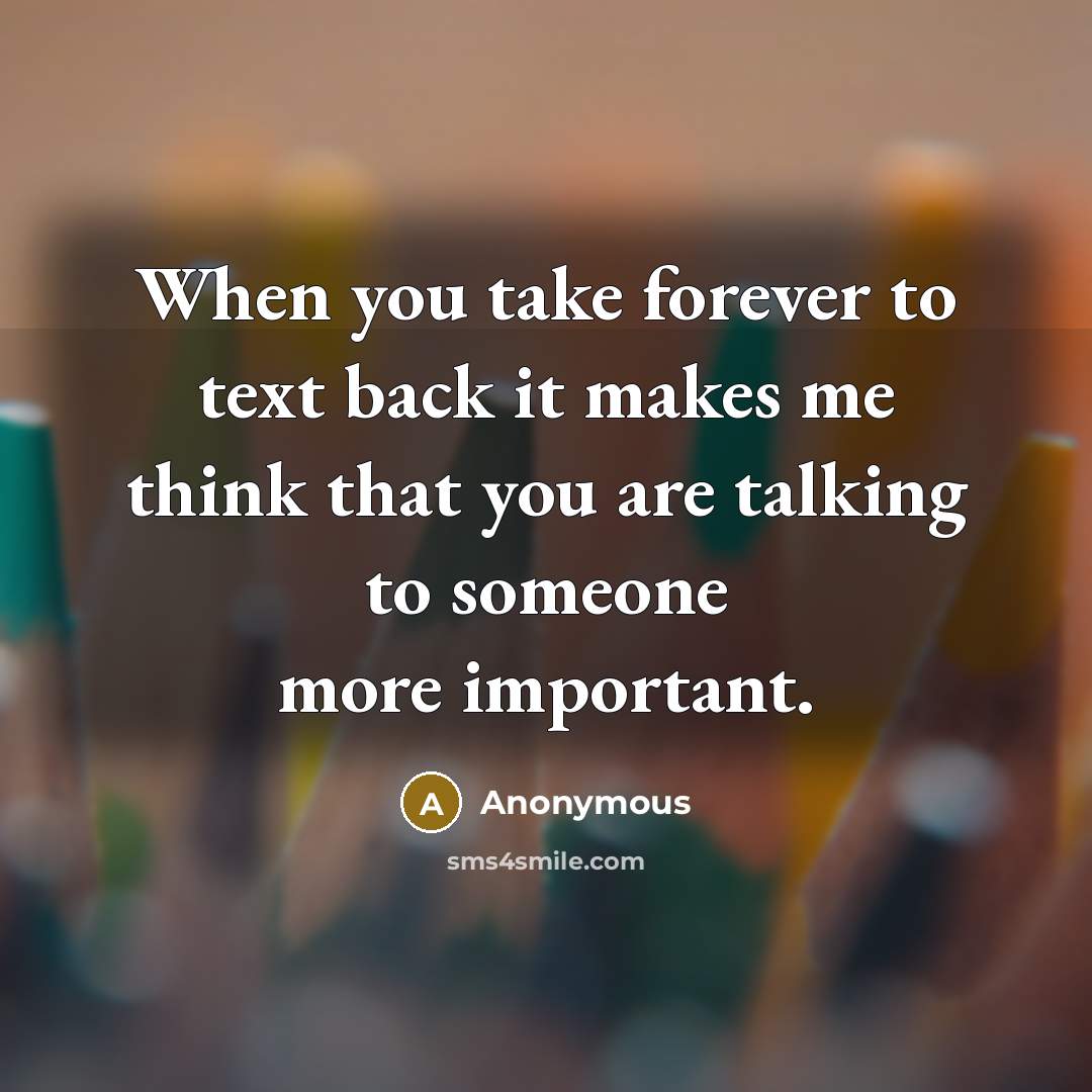 “When you take forever to text back it makes me think that you are talking to someone more important.” quote by Anonymous