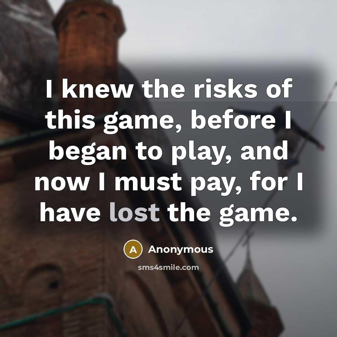 “I knew the risks of this game, before I began to play, and now I must pay, for I have lost the game.” quote by Anonymous