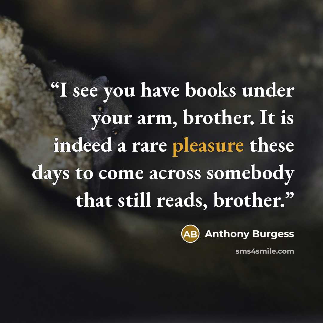 “I see you have books under your arm, brother. It is indeed a rare pleasure these days to come across somebody that still reads, brother.” quote by Anthony Burgess